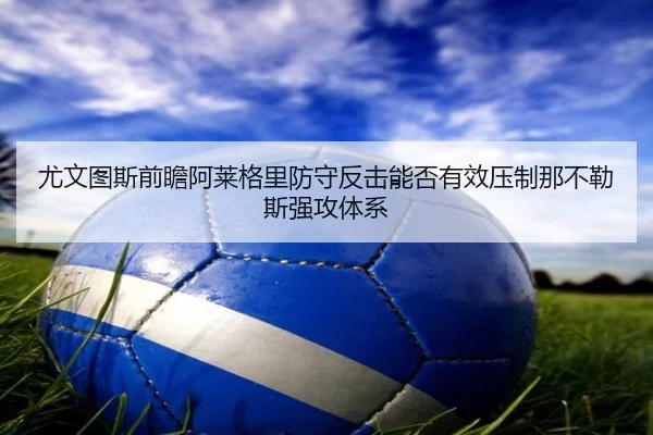 尤文图斯前瞻阿莱格里防守反击能否有效压制那不勒斯强攻体系（c7c7）