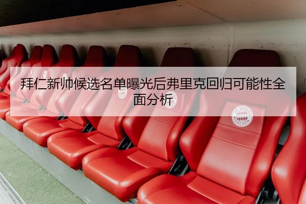 拜仁新帅候选名单曝光后弗里克回归可能性全面分析（c7c7）