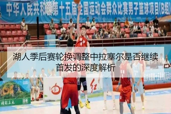湖人季后赛轮换调整中拉塞尔是否继续首发的深度解析