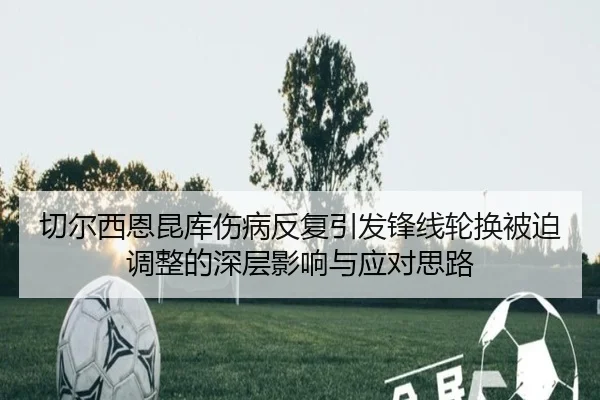 切尔西恩昆库伤病反复引发锋线轮换被迫调整的深层影响与应对思路