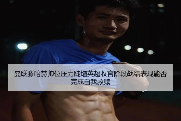 曼联滕哈赫帅位压力陡增英超收官阶段战绩表现能否完成自我救赎