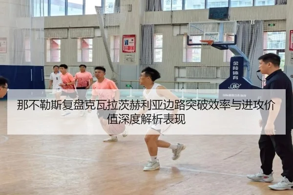 那不勒斯复盘克瓦拉茨赫利亚边路突破效率与进攻价值深度解析表现（cc7c7.app）