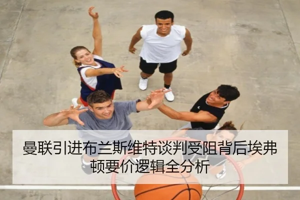 曼联引进布兰斯维特谈判受阻背后埃弗顿要价逻辑全分析