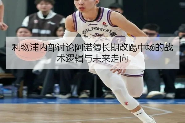利物浦内部讨论阿诺德长期改踢中场的战术逻辑与未来走向