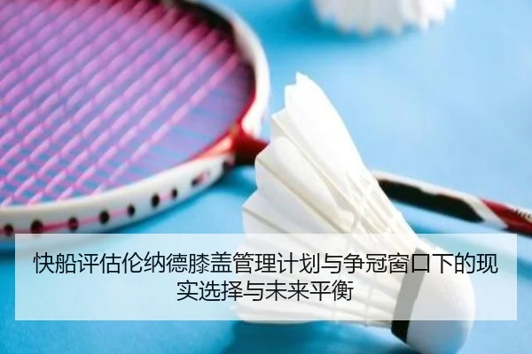 快船评估伦纳德膝盖管理计划与争冠窗口下的现实选择与未来平衡