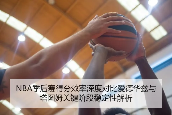 NBA季后赛得分效率深度对比爱德华兹与塔图姆关键阶段稳定性解析