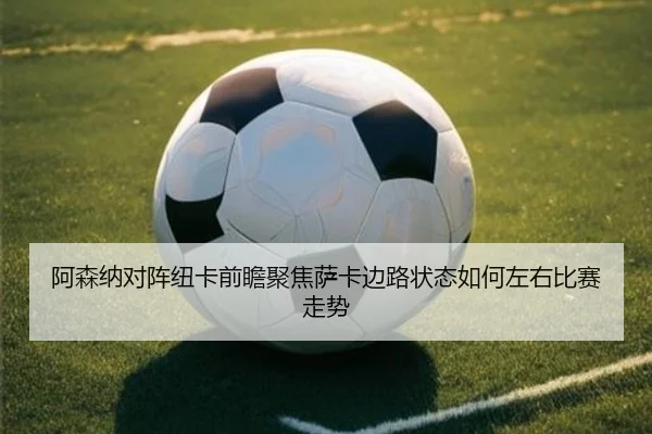 阿森纳对阵纽卡前瞻聚焦萨卡边路状态如何左右比赛走势